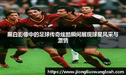 黑白影像中的足球传奇炫酷瞬间展现球星风采与激情